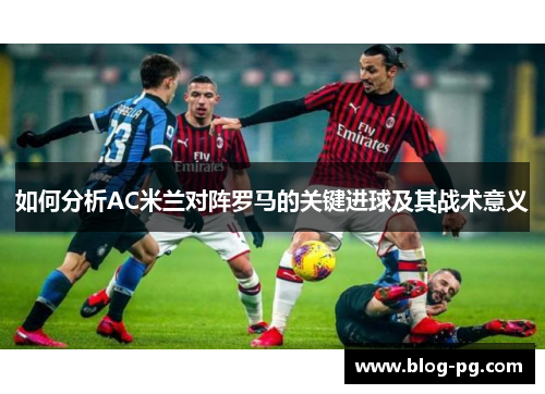 如何分析AC米兰对阵罗马的关键进球及其战术意义