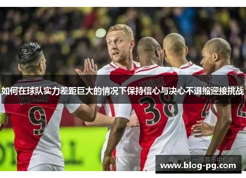 如何在球队实力差距巨大的情况下保持信心与决心不退缩迎接挑战