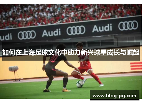 如何在上海足球文化中助力新兴球星成长与崛起