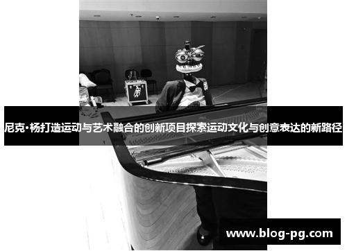 尼克·杨打造运动与艺术融合的创新项目探索运动文化与创意表达的新路径