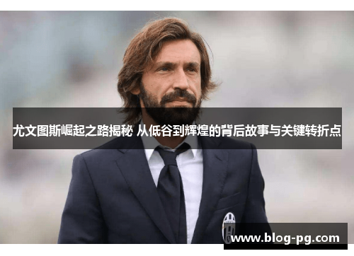 尤文图斯崛起之路揭秘 从低谷到辉煌的背后故事与关键转折点