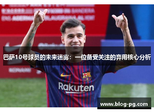 巴萨10号球员的未来迷雾：一位备受关注的弃用核心分析