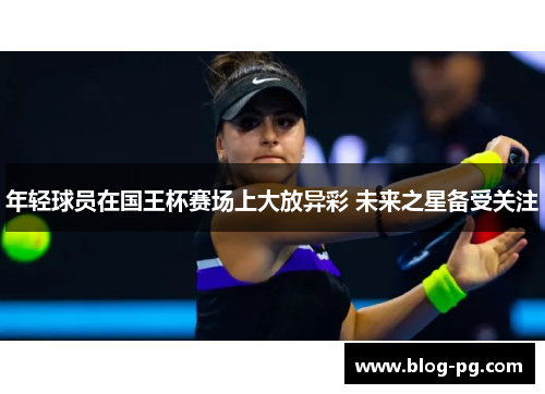 年轻球员在国王杯赛场上大放异彩 未来之星备受关注 年轻球员在国王杯赛场上大放异彩 未来之星备受关注