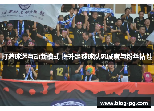 打造球迷互动新模式 提升足球球队忠诚度与粉丝粘性 打造球迷互动新模式 提升足球球队忠诚度与粉丝粘性