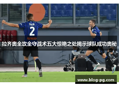 拉齐奥全攻全守战术五大惊艳之处揭示球队成功奥秘 拉齐奥全攻全守战术五大惊艳之处揭示球队成功奥秘