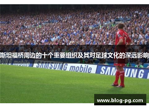 斯坦福桥周边的十个重要组织及其对足球文化的深远影响 斯坦福桥周边的十个重要组织及其对足球文化的深远影响