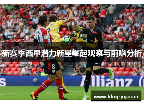新赛季西甲潜力新星崛起观察与前瞻分析 新赛季西甲潜力新星崛起观察与前瞻分析