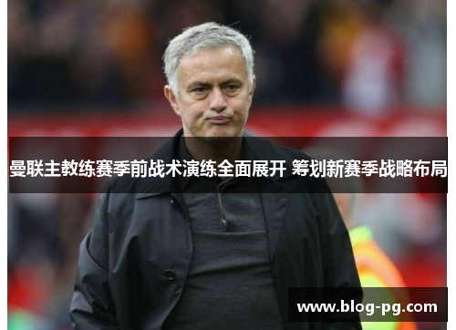 曼联主教练赛季前战术演练全面展开 筹划新赛季战略布局 曼联主教练赛季前战术演练全面展开 筹划新赛季战略布局