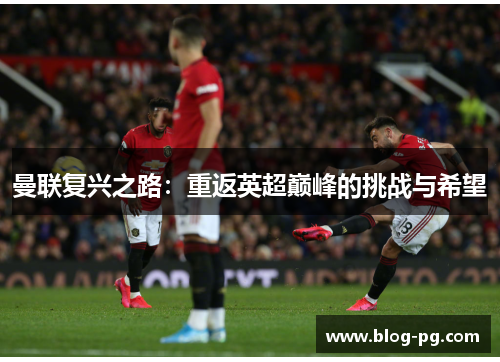 曼联复兴之路:重返英超巅峰的挑战与希望 曼联复兴之路:重返英超巅峰的挑战与希望