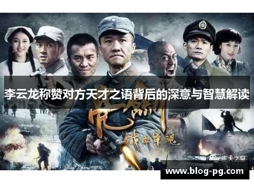 李云龙称赞对方天才之语背后的深意与智慧解读 李云龙称赞对方天才之语背后的深意与智慧解读