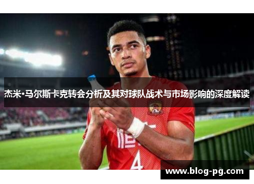 杰米·马尔斯卡克转会分析及其对球队战术与市场影响的深度解读
