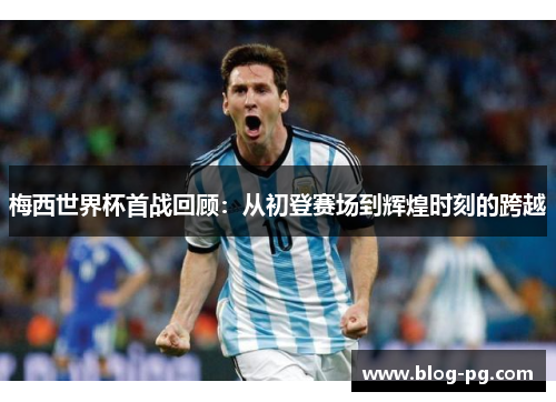 梅西世界杯首战回顾:从初登赛场到辉煌时刻的跨越 梅西世界杯首战回顾:从初登赛场到辉煌时刻的跨越