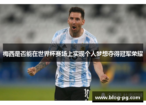 梅西是否能在世界杯赛场上实现个人梦想夺得冠军荣耀