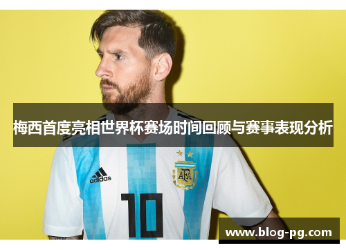 梅西首度亮相世界杯赛场时间回顾与赛事表现分析 梅西首度亮相世界杯赛场时间回顾与赛事表现分析