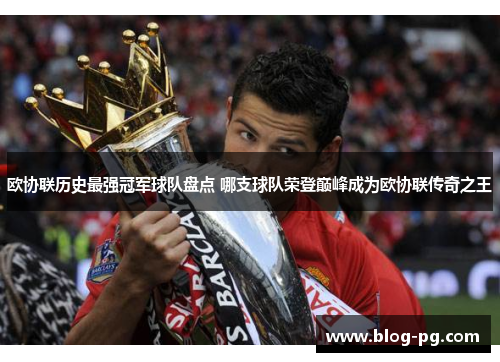 欧协联历史最强冠军球队盘点 哪支球队荣登巅峰成为欧协联传奇之王 欧协联历史最强冠军球队盘点 哪支球队荣登巅峰成为欧协联传奇之王