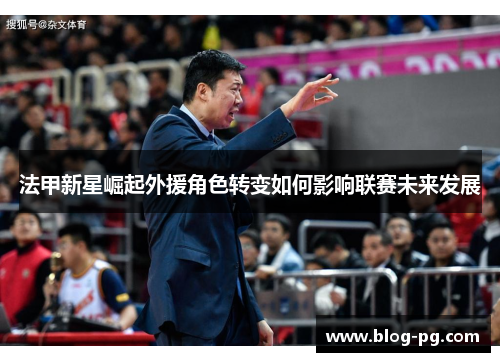 法甲新星崛起外援角色转变如何影响联赛未来发展 法甲新星崛起外援角色转变如何影响联赛未来发展