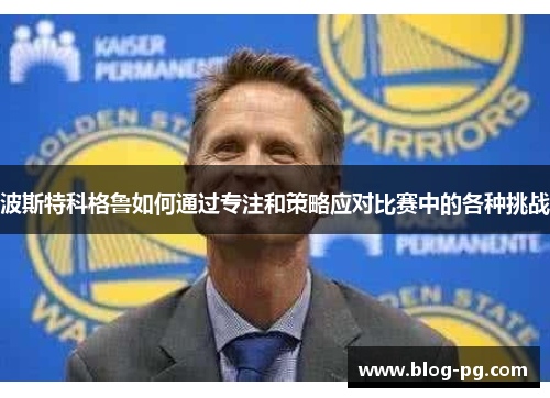 波斯特科格鲁如何通过专注和策略应对比赛中的各种挑战 波斯特科格鲁如何通过专注和策略应对比赛中的各种挑战