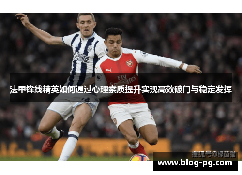 法甲锋线精英如何通过心理素质提升实现高效破门与稳定发挥 法甲锋线精英如何通过心理素质提升实现高效破门与稳定发挥