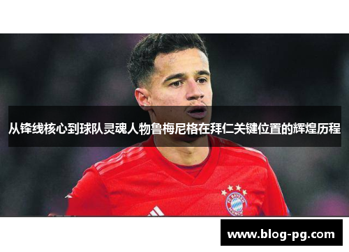 从锋线核心到球队灵魂人物鲁梅尼格在拜仁关键位置的辉煌历程 从锋线核心到球队灵魂人物鲁梅尼格在拜仁关键位置的辉煌历程