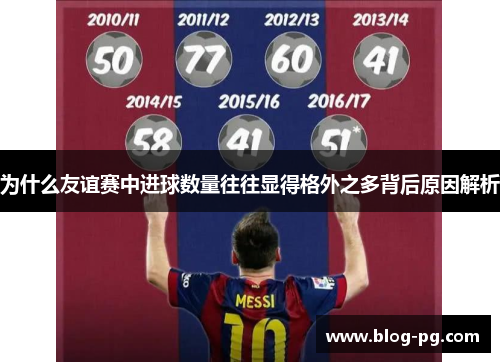 为什么友谊赛中进球数量往往显得格外之多背后原因解析 为什么友谊赛中进球数量往往显得格外之多背后原因解析