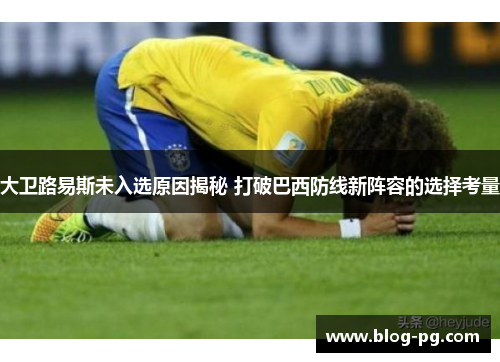 大卫路易斯未入选原因揭秘 打破巴西防线新阵容的选择考量 大卫路易斯未入选原因揭秘 打破巴西防线新阵容的选择考量