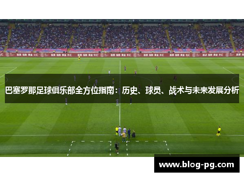 巴塞罗那足球俱乐部全方位指南:历史、球员、战术与未来发展分析 巴塞罗那足球俱乐部全方位指南:历史、球员、战术与未来发展分析