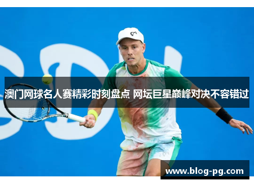 澳门网球名人赛精彩时刻盘点 网坛巨星巅峰对决不容错过 澳门网球名人赛精彩时刻盘点 网坛巨星巅峰对决不容错过