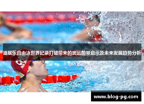 潘展乐自由泳世界纪录打破带来的奥运前景启示及未来发展趋势分析 潘展乐自由泳世界纪录打破带来的奥运前景启示及未来发展趋势分析