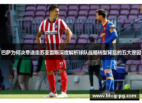 巴萨为何决意送走苏亚雷斯深度解析球队战略转型背后的五大原因 巴萨为何决意送走苏亚雷斯深度解析球队战略转型背后的五大原因