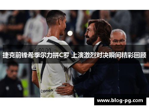 捷克前锋希季尔力拼C罗 上演激烈对决瞬间精彩回顾 捷克前锋希季尔力拼C罗 上演激烈对决瞬间精彩回顾
