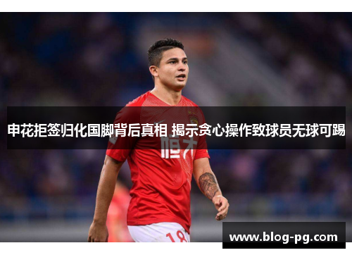 申花拒签归化国脚背后真相 揭示贪心操作致球员无球可踢 申花拒签归化国脚背后真相 揭示贪心操作致球员无球可踢