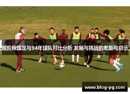 现阶段国足与94年球队对比分析 发展与挑战的差距与启示 现阶段国足与94年球队对比分析 发展与挑战的差距与启示