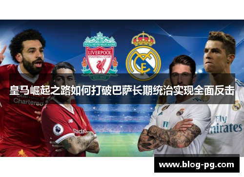 皇马崛起之路如何打破巴萨长期统治实现全面反击 皇马崛起之路如何打破巴萨长期统治实现全面反击