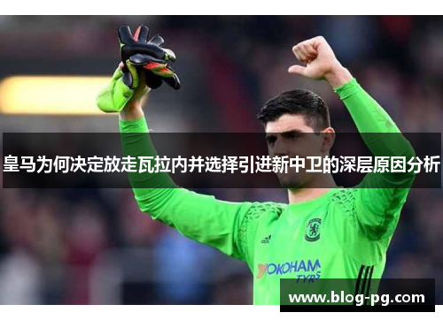 皇马为何决定放走瓦拉内并选择引进新中卫的深层原因分析 皇马为何决定放走瓦拉内并选择引进新中卫的深层原因分析