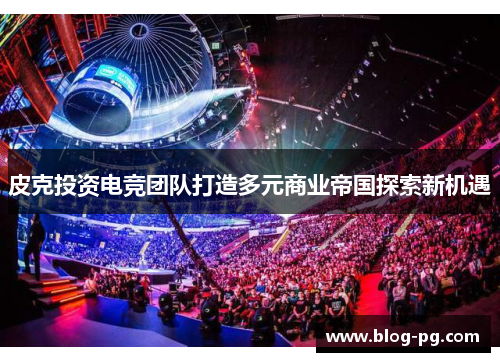 皮克投资电竞团队打造多元商业帝国探索新机遇 皮克投资电竞团队打造多元商业帝国探索新机遇