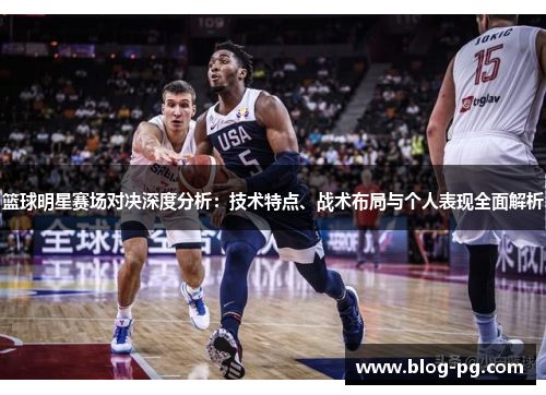 篮球明星赛场对决深度分析:技术特点、战术布局与个人表现全面解析 篮球明星赛场对决深度分析:技术特点、战术布局与个人表现全面解析