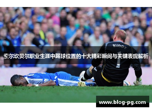 索尔坎贝尔职业生涯中踢球位置的十大精彩瞬间与关键表现解析 索尔坎贝尔职业生涯中踢球位置的十大精彩瞬间与关键表现解析