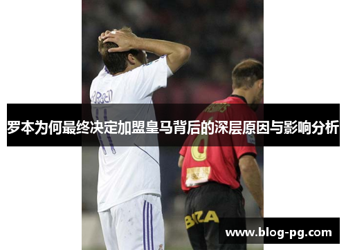 罗本为何最终决定加盟皇马背后的深层原因与影响分析 罗本为何最终决定加盟皇马背后的深层原因与影响分析