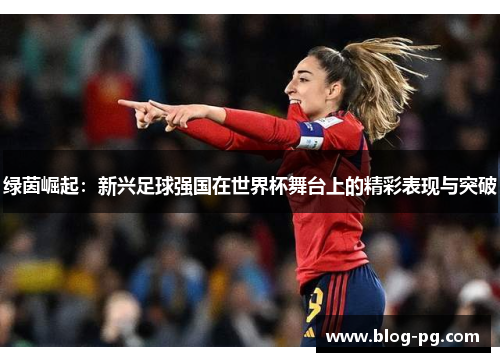 绿茵崛起:新兴足球强国在世界杯舞台上的精彩表现与突破 绿茵崛起:新兴足球强国在世界杯舞台上的精彩表现与突破