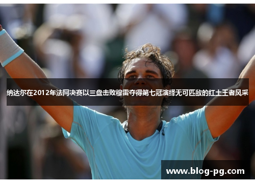 纳达尔在2012年法网决赛以三盘击败穆雷夺得第七冠演绎无可匹敌的红土王者风采 纳达尔在2012年法网决赛以三盘击败穆雷夺得第七冠演绎无可匹敌的红土王者风采