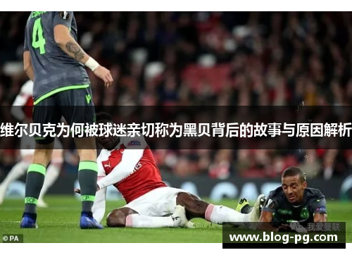 维尔贝克为何被球迷亲切称为黑贝背后的故事与原因解析 维尔贝克为何被球迷亲切称为黑贝背后的故事与原因解析