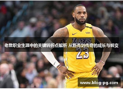 老詹职业生涯中的关键转折点解析 从新秀到传奇的成长与蜕变 老詹职业生涯中的关键转折点解析 从新秀到传奇的成长与蜕变
