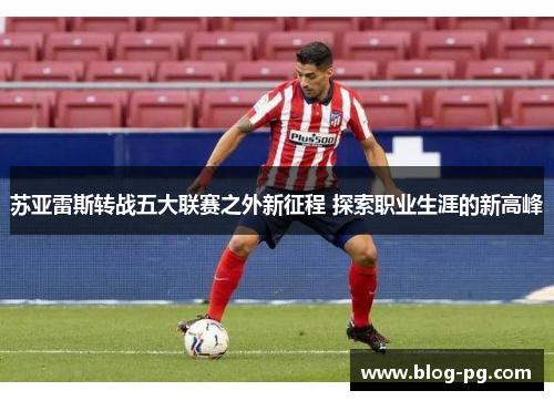 苏亚雷斯转战五大联赛之外新征程 探索职业生涯的新高峰 苏亚雷斯转战五大联赛之外新征程 探索职业生涯的新高峰