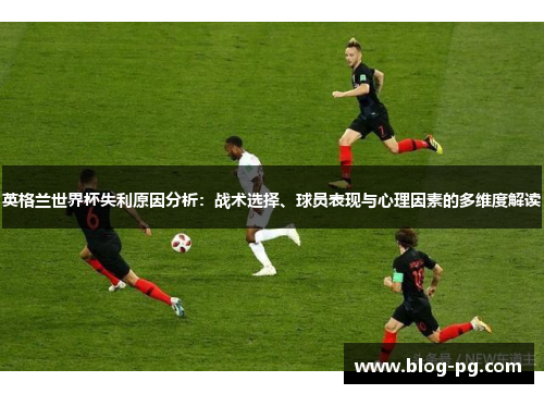 英格兰世界杯失利原因分析:战术选择、球员表现与心理因素的多维度解读 英格兰世界杯失利原因分析:战术选择、球员表现与心理因素的多维度解读