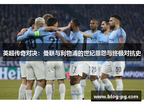 英超传奇对决:曼联与利物浦的世纪恩怨与终极对抗史 英超传奇对决:曼联与利物浦的世纪恩怨与终极对抗史