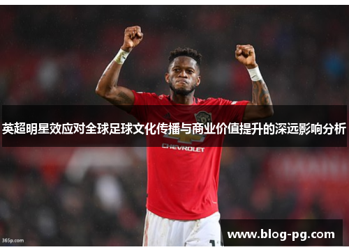英超明星效应对全球足球文化传播与商业价值提升的深远影响分析