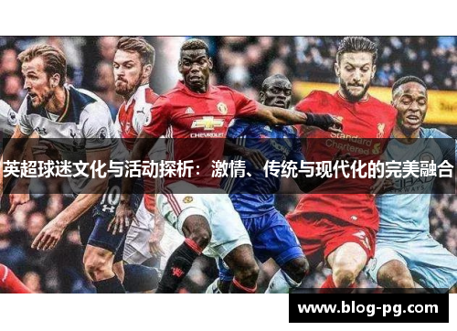 英超球迷文化与活动探析:激情、传统与现代化的完美融合 英超球迷文化与活动探析:激情、传统与现代化的完美融合