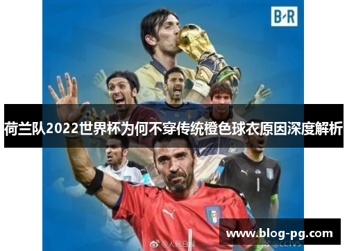 荷兰队2022世界杯为何不穿传统橙色球衣原因深度解析 荷兰队2022世界杯为何不穿传统橙色球衣原因深度解析