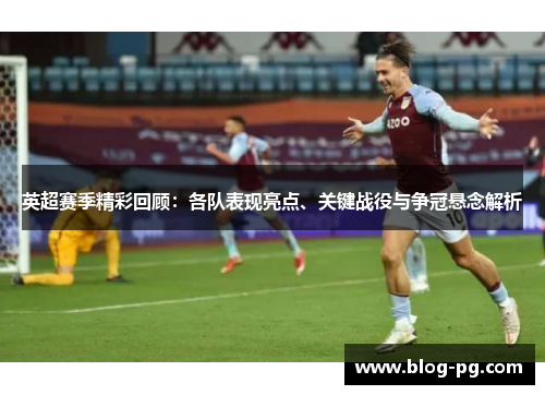 英超赛季精彩回顾:各队表现亮点、关键战役与争冠悬念解析 英超赛季精彩回顾:各队表现亮点、关键战役与争冠悬念解析