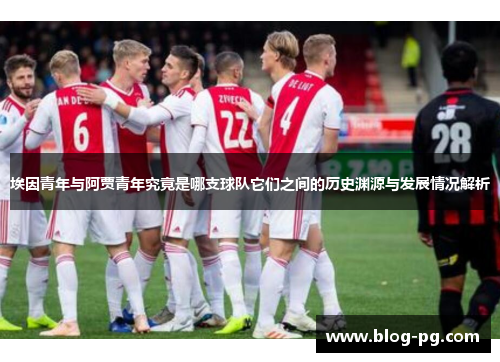 埃因青年与阿贾青年究竟是哪支球队它们之间的历史渊源与发展情况解析 埃因青年与阿贾青年究竟是哪支球队它们之间的历史渊源与发展情况解析